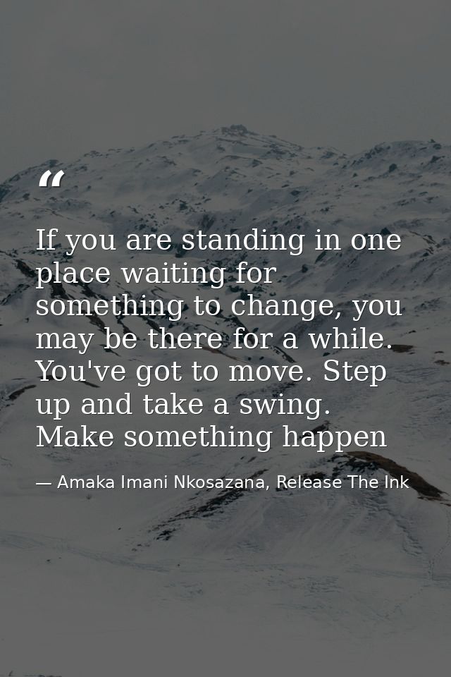 If you are standing in one place waiting for something to change, you may be there for a while. You've got to move. Step — Amaka Imani Nkosazana, Release The Ink