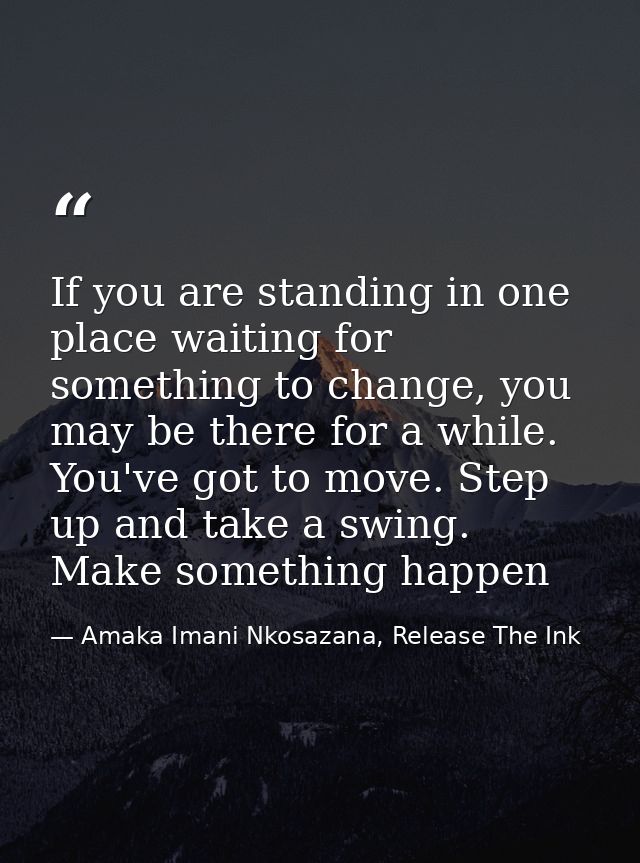 If you are standing in one place waiting for something to change, you may be there for a while. You've got to move. Step — Amaka Imani Nkosazana, Release The Ink