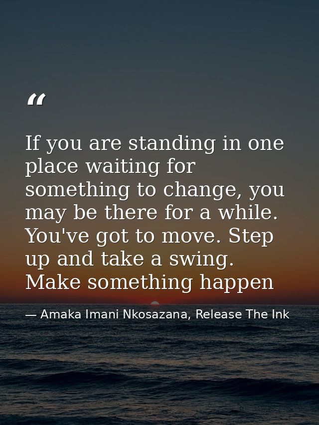 If you are standing in one place waiting for something to change, you may be there for a while. You've got to move. Step — Amaka Imani Nkosazana, Release The Ink