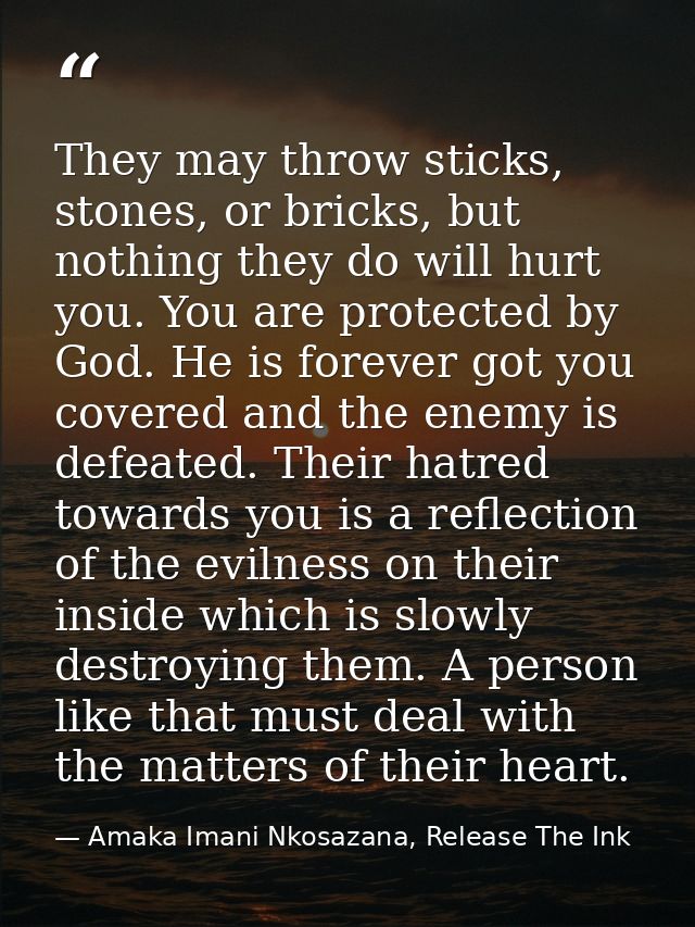 They may throw sticks, stones, or bricks, but nothing they do will hurt you. You are protected by God. He is forever got — Amaka Imani Nkosazana, Release The Ink