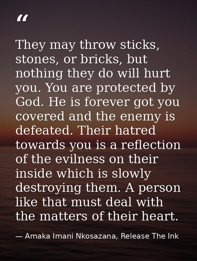 They may throw sticks, stones, or bricks, but nothing they do will hurt you. You are protected by God. He is forever got — Amaka Imani Nkosazana, Release The Ink