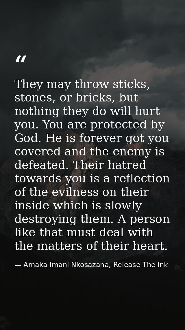 They may throw sticks, stones, or bricks, but nothing they do will hurt you. You are protected by God. He is forever got — Amaka Imani Nkosazana, Release The Ink