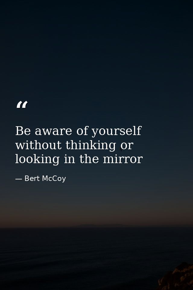 Be aware of yourself without thinking or looking in the mirror — Bert McCoy