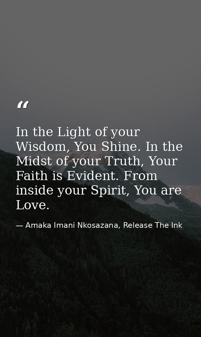 In the Light of your Wisdom, You Shine. In the Midst of your Truth, Your Faith is Evident. From inside your Spirit, You  — Amaka Imani Nkosazana, Release The Ink