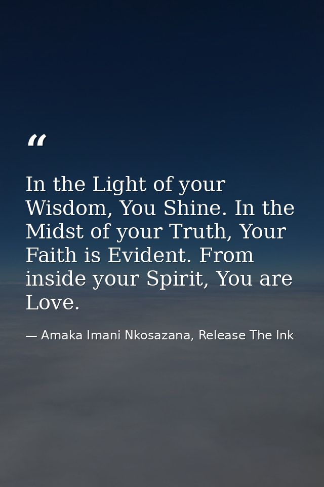 In the Light of your Wisdom, You Shine. In the Midst of your Truth, Your Faith is Evident. From inside your Spirit, You  — Amaka Imani Nkosazana, Release The Ink