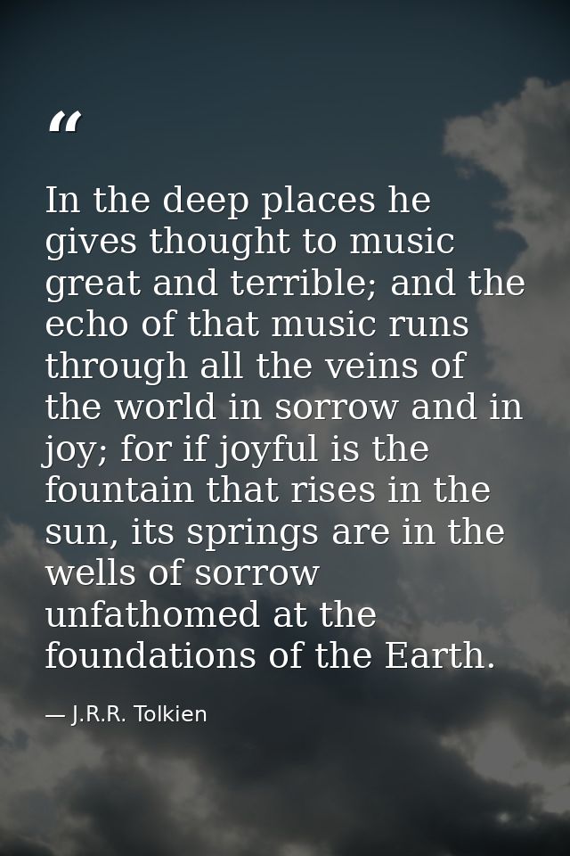 In the deep places he gives thought to music great and terrible; and the echo of that music runs through all the veins o — J.R.R. Tolkien