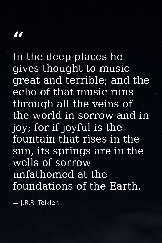 In the deep places he gives thought to music great and terrible; and the echo of that music runs through all the veins o — J.R.R. Tolkien
