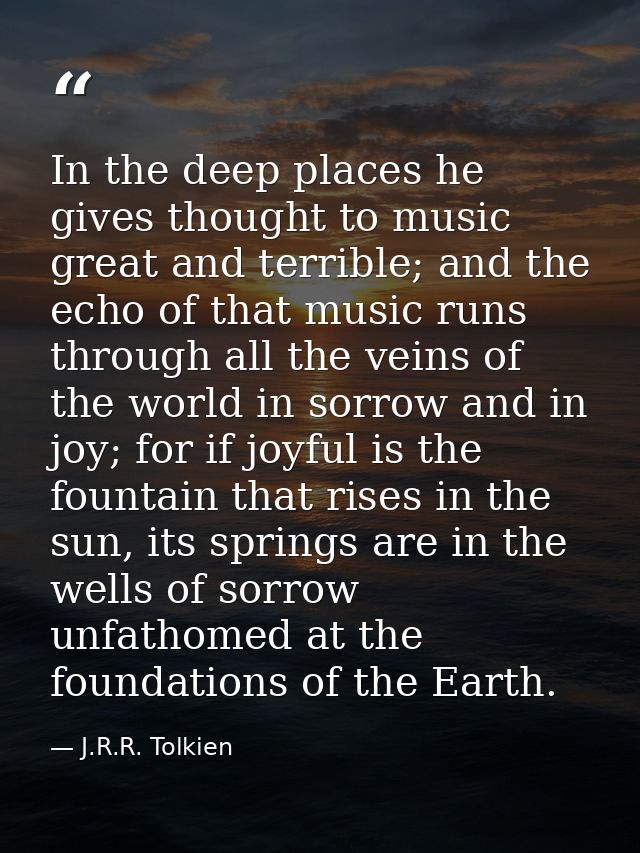 In the deep places he gives thought to music great and terrible; and the echo of that music runs through all the veins o — J.R.R. Tolkien