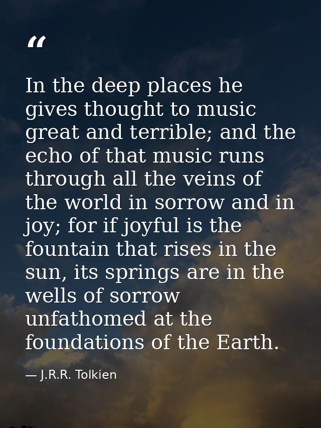 In the deep places he gives thought to music great and terrible; and the echo of that music runs through all the veins o — J.R.R. Tolkien
