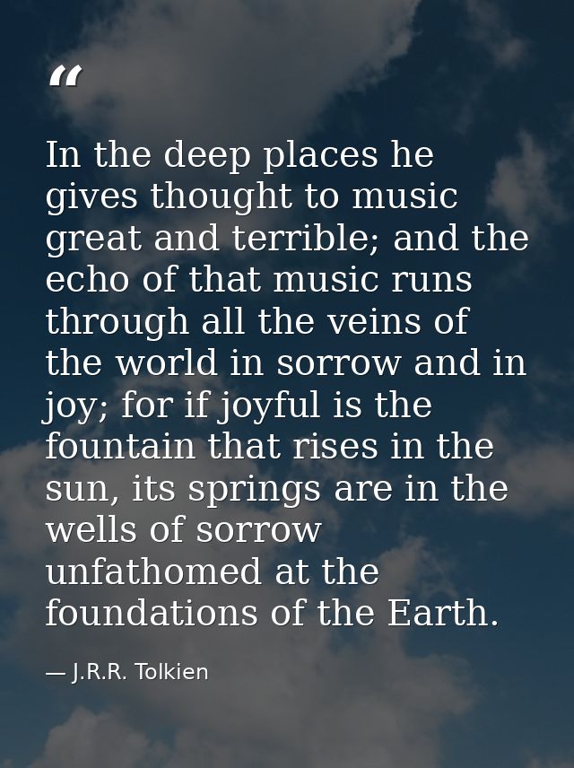 In the deep places he gives thought to music great and terrible; and the echo of that music runs through all the veins o — J.R.R. Tolkien