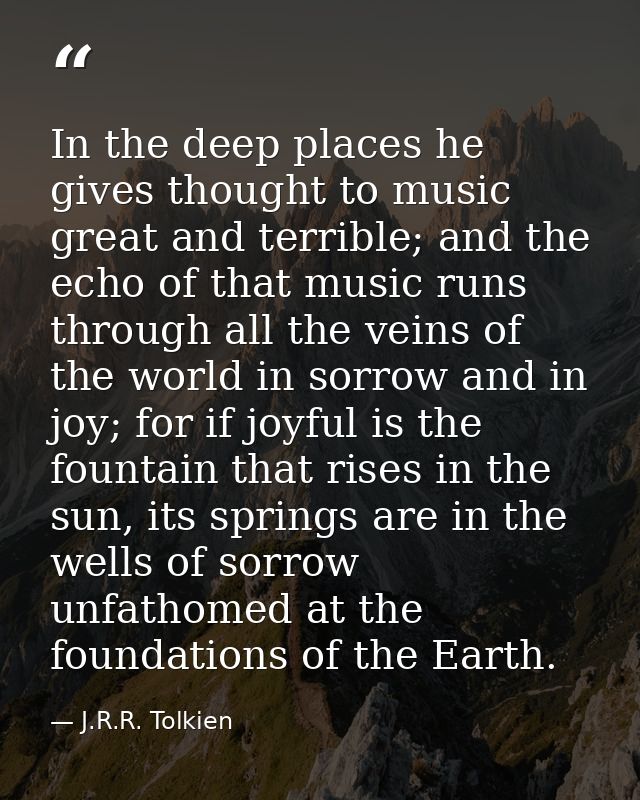 In the deep places he gives thought to music great and terrible; and the echo of that music runs through all the veins o — J.R.R. Tolkien