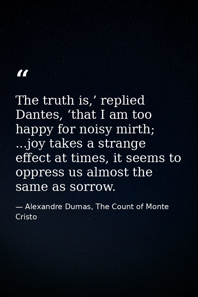 The truth is,’ replied Dantes, ‘that I am too happy for noisy mirth; ...joy takes a strange effect at times, it seems to — Alexandre Dumas, The Count of Monte Cristo