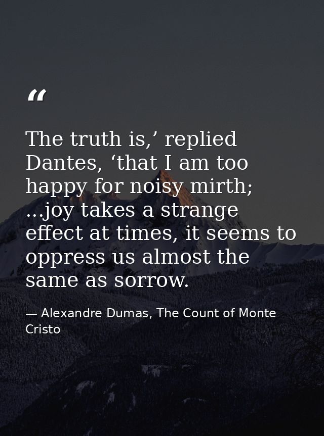 The truth is,’ replied Dantes, ‘that I am too happy for noisy mirth; ...joy takes a strange effect at times, it seems to — Alexandre Dumas, The Count of Monte Cristo