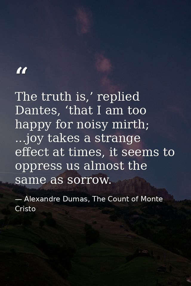 The truth is,’ replied Dantes, ‘that I am too happy for noisy mirth; ...joy takes a strange effect at times, it seems to — Alexandre Dumas, The Count of Monte Cristo