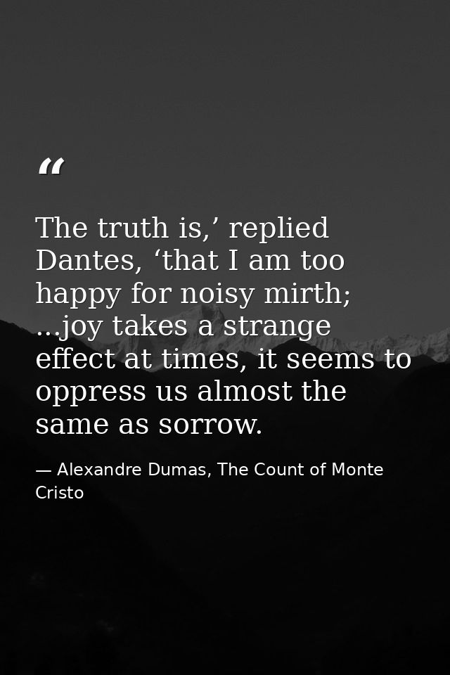 The truth is,’ replied Dantes, ‘that I am too happy for noisy mirth; ...joy takes a strange effect at times, it seems to — Alexandre Dumas, The Count of Monte Cristo