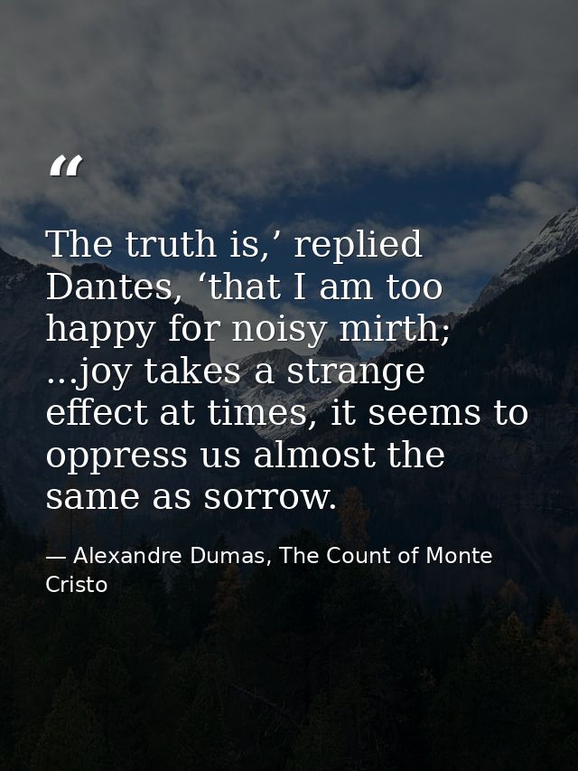 The truth is,’ replied Dantes, ‘that I am too happy for noisy mirth; ...joy takes a strange effect at times, it seems to — Alexandre Dumas, The Count of Monte Cristo