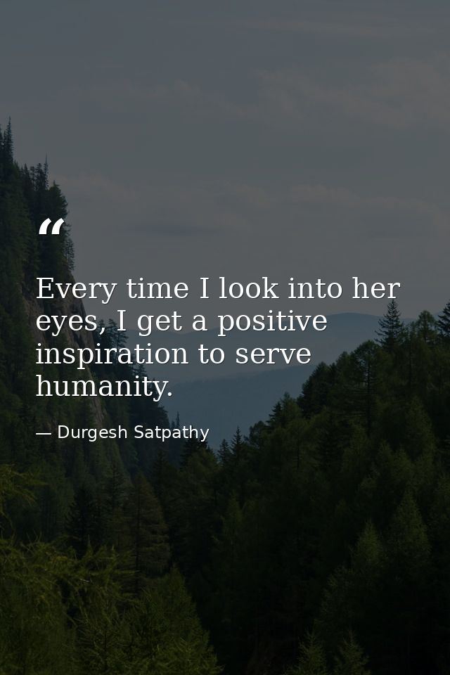 Every time I look into her eyes, I get a positive inspiration to serve humanity. — Durgesh Satpathy