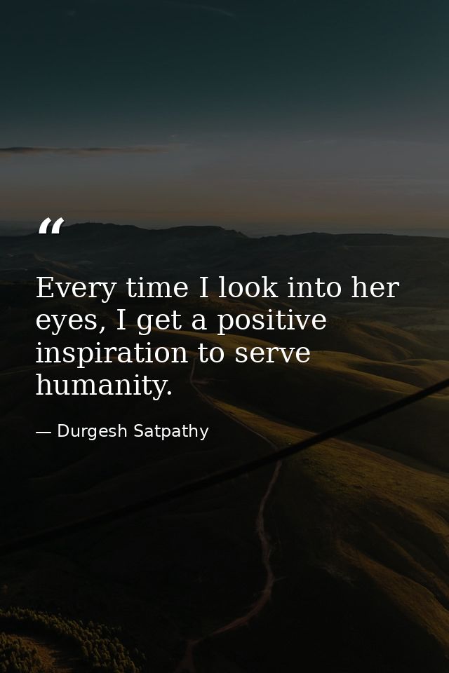 Every time I look into her eyes, I get a positive inspiration to serve humanity. — Durgesh Satpathy