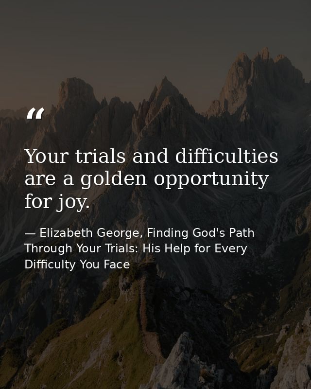 Your trials and difficulties are a golden opportunity for joy. — Elizabeth George, Finding God's Path Through Your Trials: His Help for Every Difficulty You Face