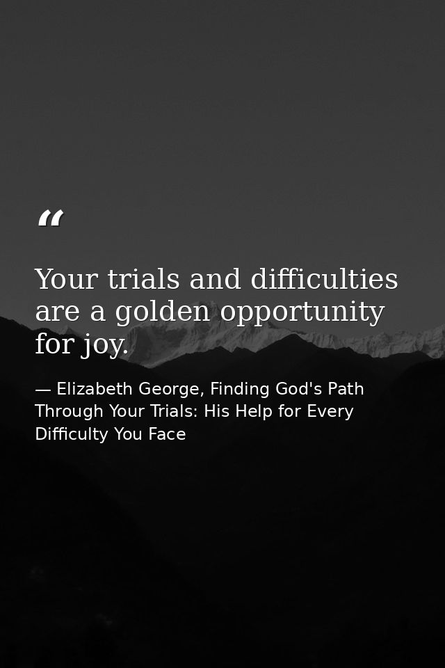 Your trials and difficulties are a golden opportunity for joy. — Elizabeth George, Finding God's Path Through Your Trials: His Help for Every Difficulty You Face