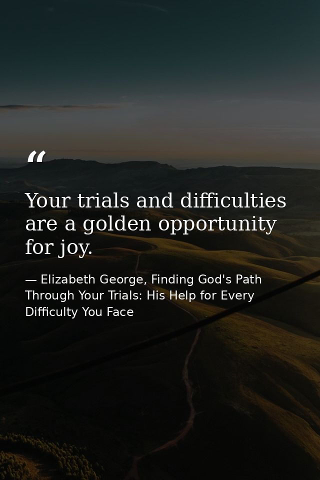 Your trials and difficulties are a golden opportunity for joy. — Elizabeth George, Finding God's Path Through Your Trials: His Help for Every Difficulty You Face