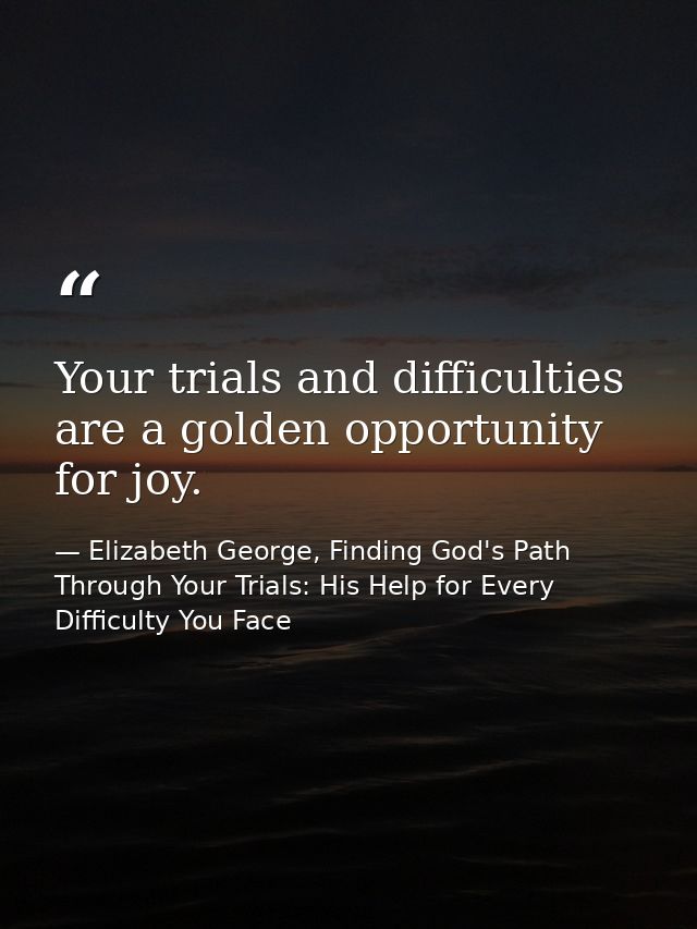 Your trials and difficulties are a golden opportunity for joy. — Elizabeth George, Finding God's Path Through Your Trials: His Help for Every Difficulty You Face
