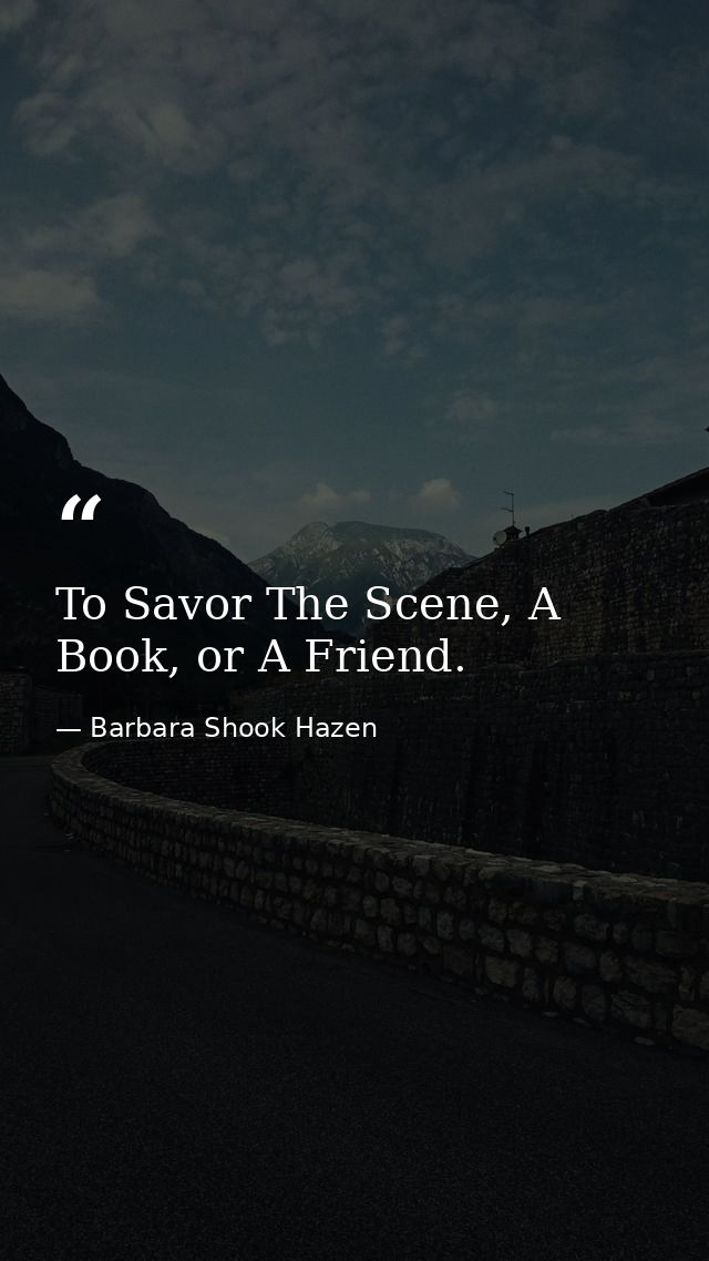 To Savor The Scene, A Book, or A Friend. — Barbara Shook Hazen