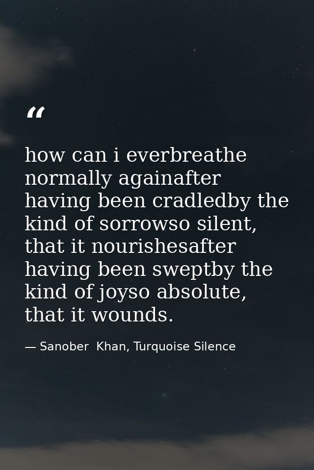 how can i everbreathe normally againafter having been cradledby the kind of sorrowso silent, that it nourishesafter havi — Sanober  Khan, Turquoise Silence