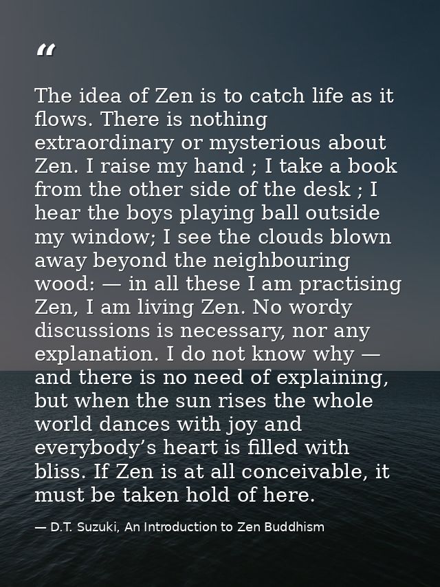 The idea of Zen is to catch life as it flows. There is nothing extraordinary or mysterious about Zen. I raise my hand ;  — D.T. Suzuki, An Introduction to Zen Buddhism