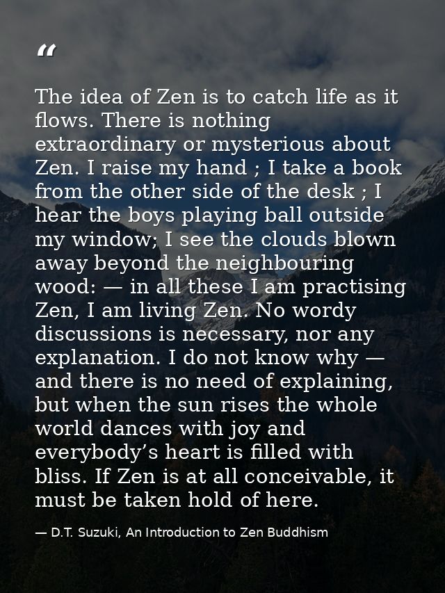 The idea of Zen is to catch life as it flows. There is nothing extraordinary or mysterious about Zen. I raise my hand ;  — D.T. Suzuki, An Introduction to Zen Buddhism