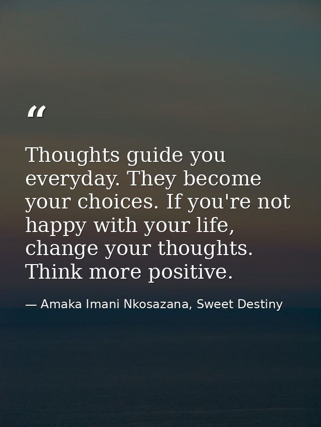 Thoughts guide you everyday. They become your choices. If you're not happy with your life, change your thoughts. Think m — Amaka Imani Nkosazana, Sweet Destiny