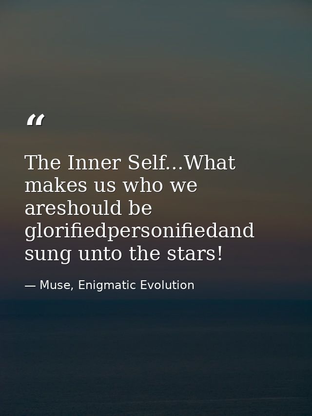 The Inner Self...What makes us who we areshould be glorifiedpersonifiedand sung unto the stars! — Muse, Enigmatic Evolution