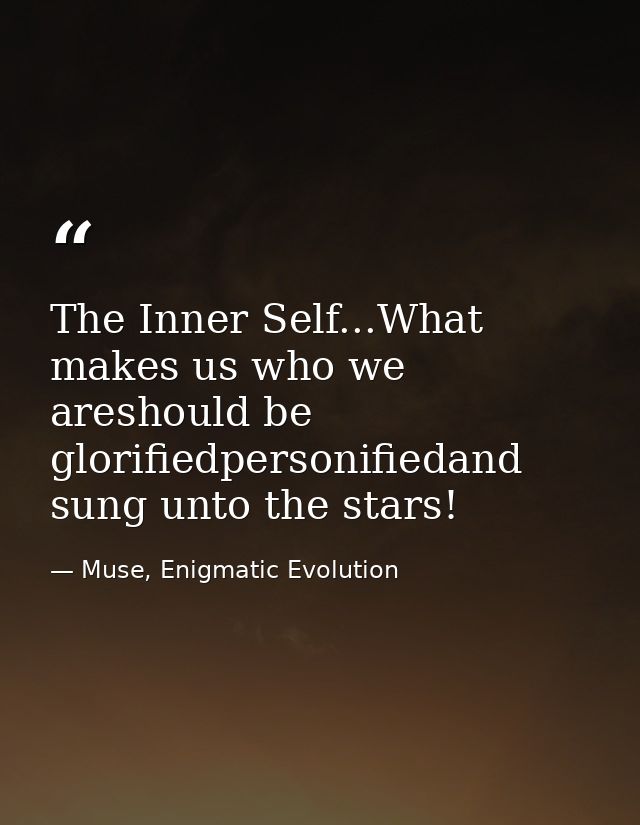 The Inner Self...What makes us who we areshould be glorifiedpersonifiedand sung unto the stars! — Muse, Enigmatic Evolution