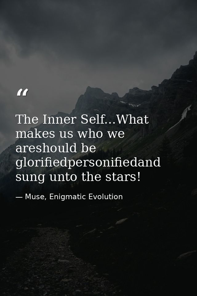 The Inner Self...What makes us who we areshould be glorifiedpersonifiedand sung unto the stars! — Muse, Enigmatic Evolution