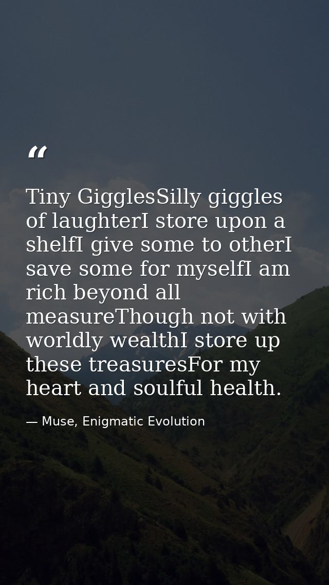 Tiny GigglesSilly giggles of laughterI store upon a shelfI give some to otherI save some for myselfI am rich beyond all  — Muse, Enigmatic Evolution