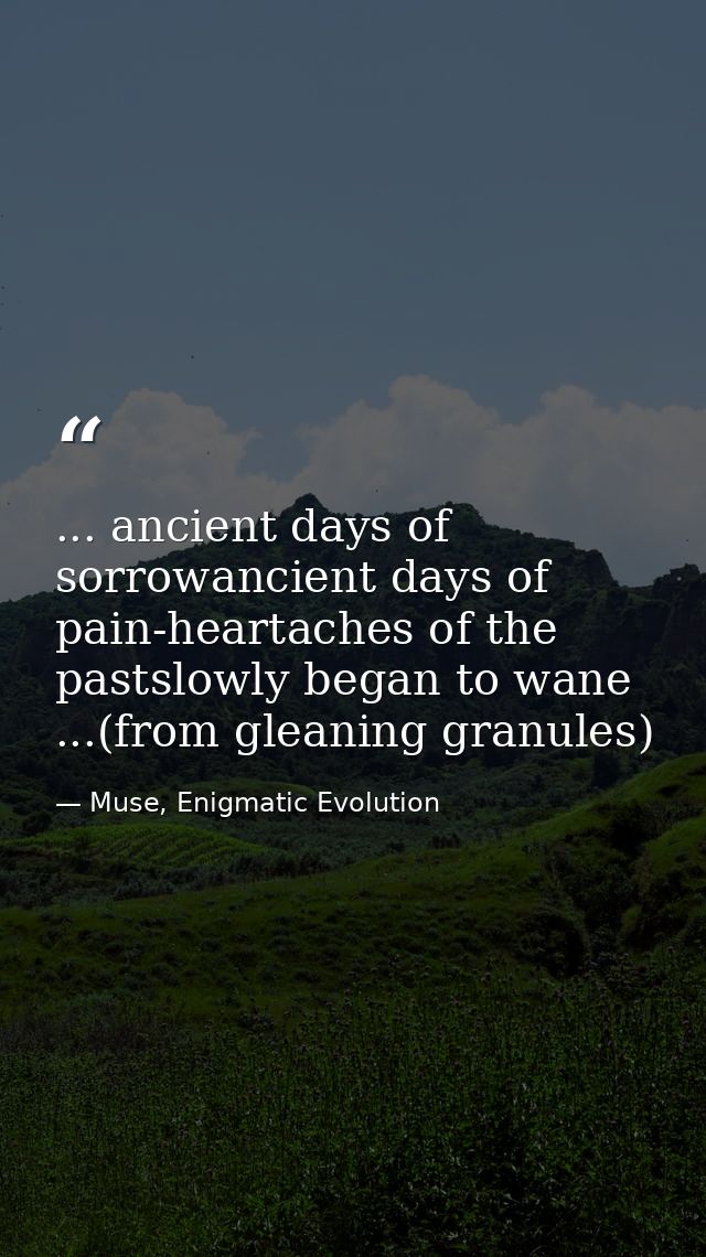 ... ancient days of sorrowancient days of pain-heartaches of the pastslowly began to wane ...(from gleaning granules) — Muse, Enigmatic Evolution