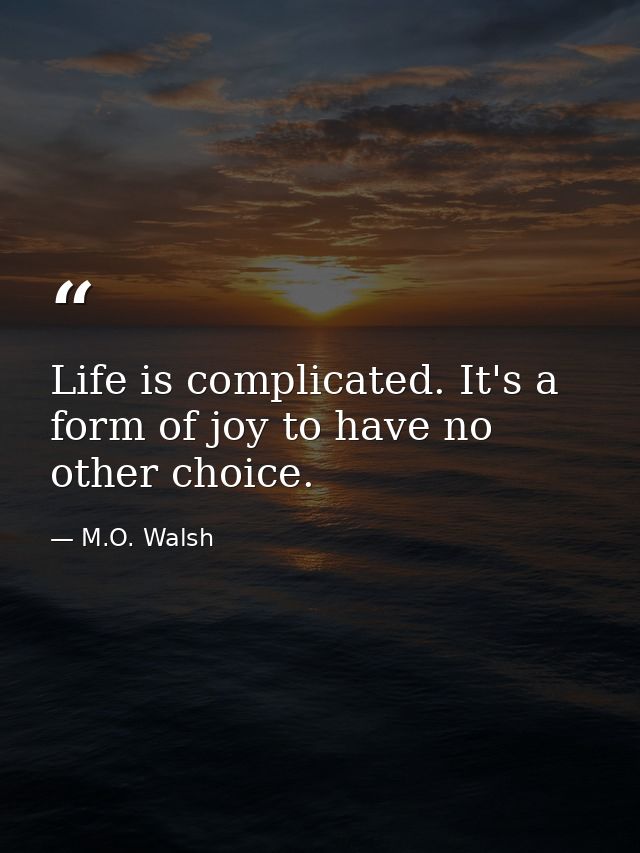 Life is complicated. It's a form of joy to have no other choice. — M.O. Walsh