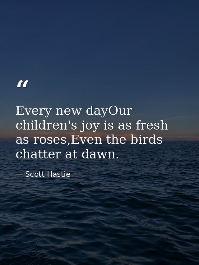 Every new dayOur children's joy is as fresh as roses,Even the birds chatter at dawn. — Scott Hastie