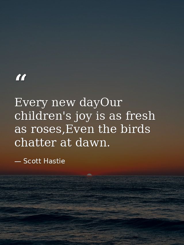 Every new dayOur children's joy is as fresh as roses,Even the birds chatter at dawn. — Scott Hastie