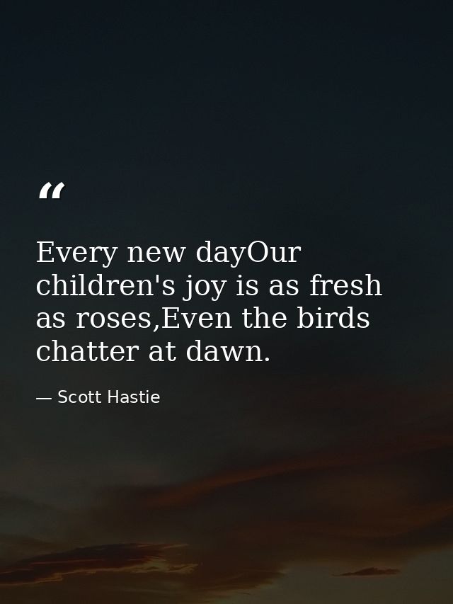 Every new dayOur children's joy is as fresh as roses,Even the birds chatter at dawn. — Scott Hastie