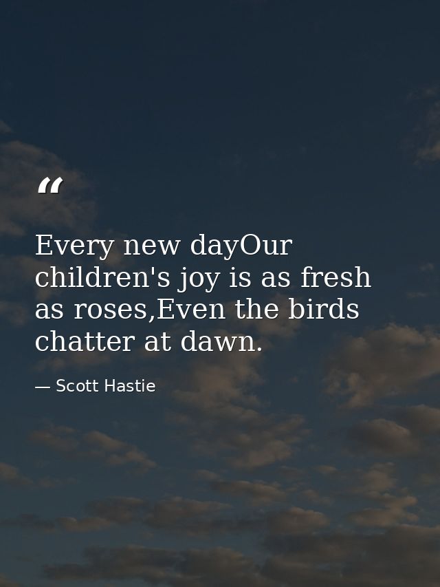 Every new dayOur children's joy is as fresh as roses,Even the birds chatter at dawn. — Scott Hastie