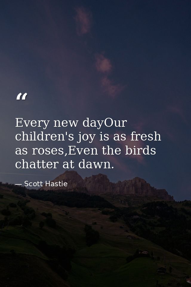 Every new dayOur children's joy is as fresh as roses,Even the birds chatter at dawn. — Scott Hastie