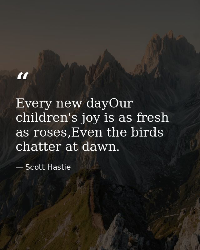 Every new dayOur children's joy is as fresh as roses,Even the birds chatter at dawn. — Scott Hastie