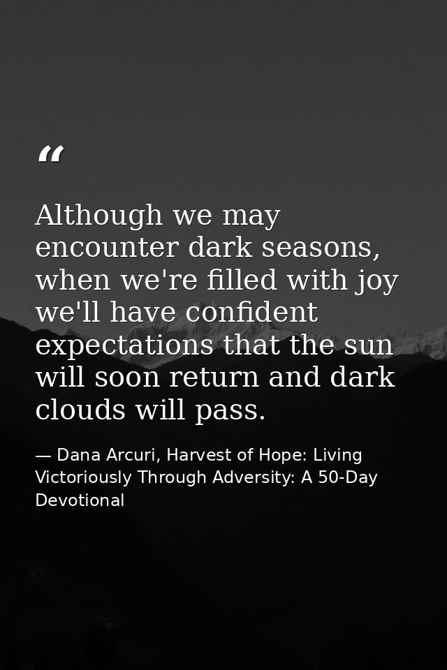 Although we may encounter dark seasons, when we're filled with joy we'll have confident expectations that the sun will s — Dana Arcuri, Harvest of Hope: Living Victoriously Through Adversity: A 50-Day Devotional