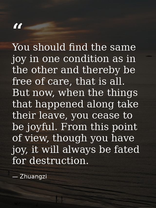 You should find the same joy in one condition as in the other and thereby be free of care, that is all. But now, when th — Zhuangzi