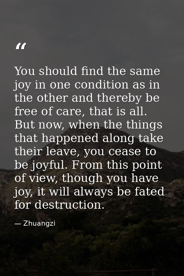 You should find the same joy in one condition as in the other and thereby be free of care, that is all. But now, when th — Zhuangzi
