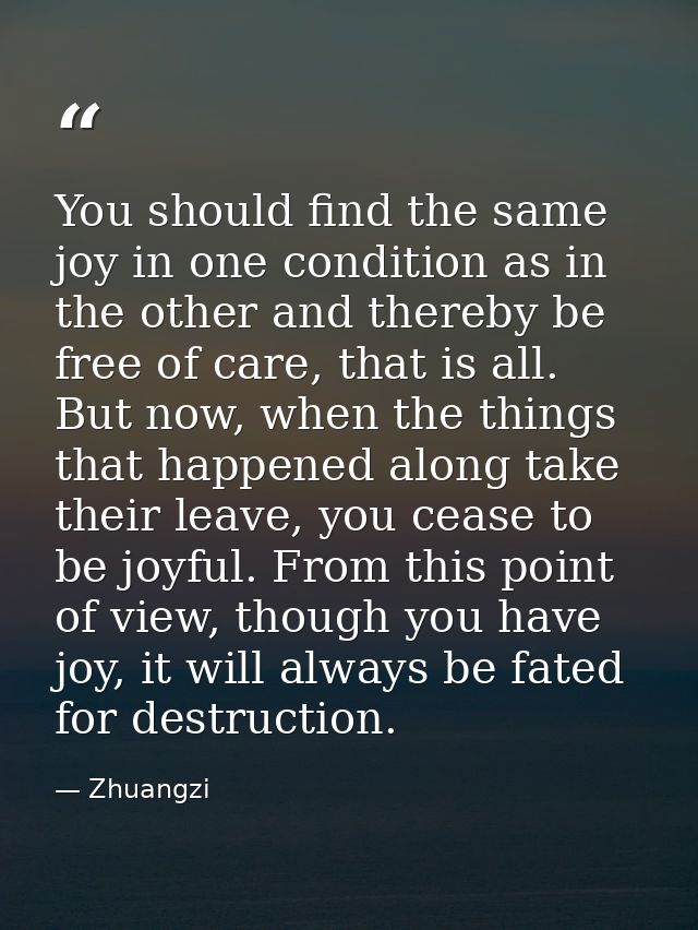 You should find the same joy in one condition as in the other and thereby be free of care, that is all. But now, when th — Zhuangzi