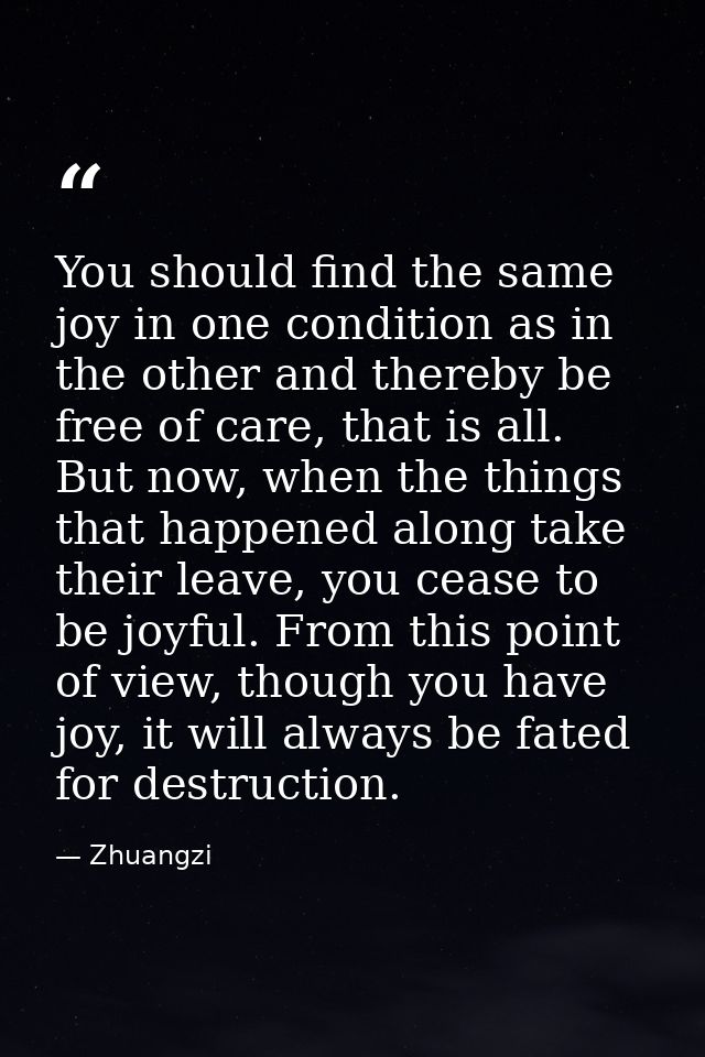 You should find the same joy in one condition as in the other and thereby be free of care, that is all. But now, when th — Zhuangzi