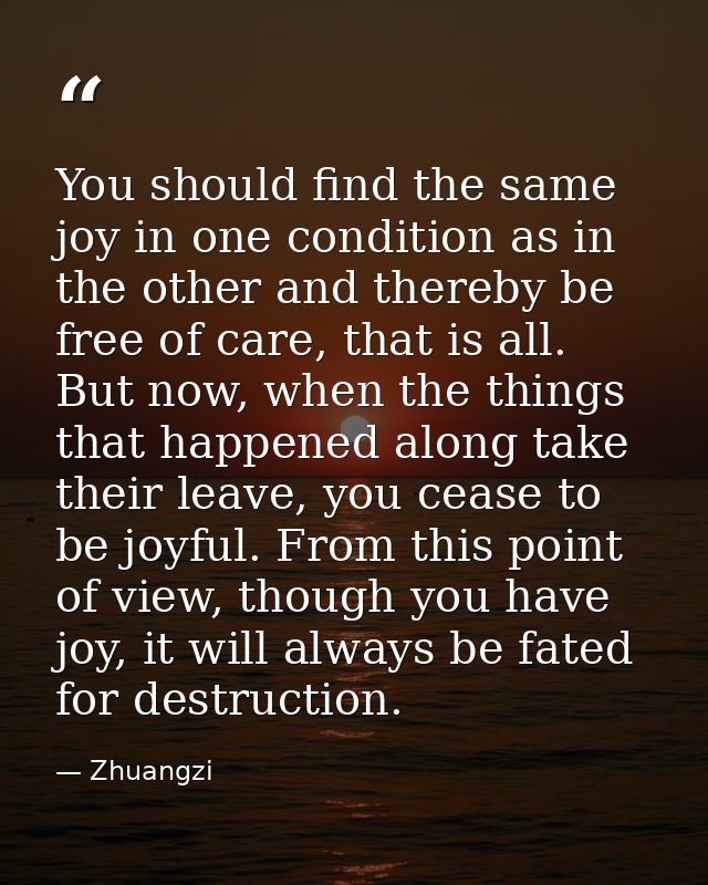 You should find the same joy in one condition as in the other and thereby be free of care, that is all. But now, when th — Zhuangzi