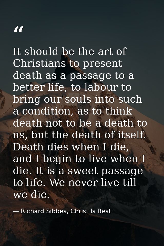 It should be the art of Christians to present death as a passage to a better life, to labour to bring our souls into suc — Richard Sibbes, Christ Is Best